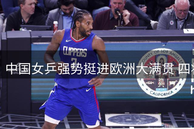 中国女乒强势挺进欧洲大满贯 四将携手晋级