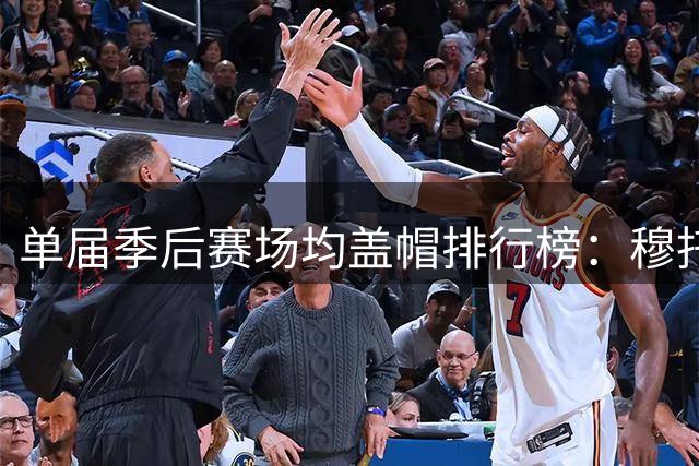 单届季后赛场均盖帽排行榜：穆托姆博领衔 奥拉朱旺三度上榜