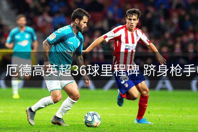 厄德高英超36球里程碑 跻身枪手中场射手榜前四