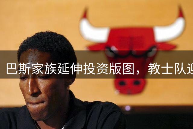 巴斯家族延伸投资版图，教士队迎来湖人背景新股东