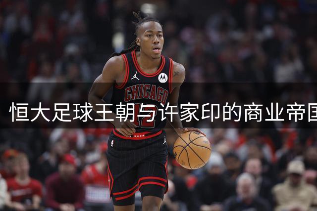 恒大足球王朝与许家印的商业帝国沉浮录