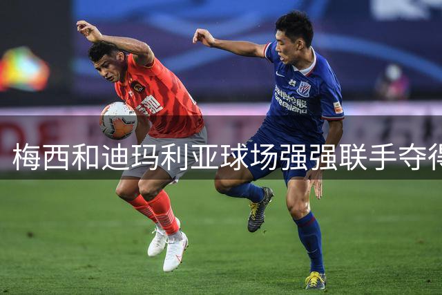 梅西和迪玛利亚球场强强联手夺得世界杯 如今家乡合伙房地产生意