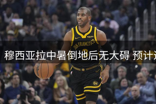 穆西亚拉中暑倒地后无大碍 预计近日恢复训练