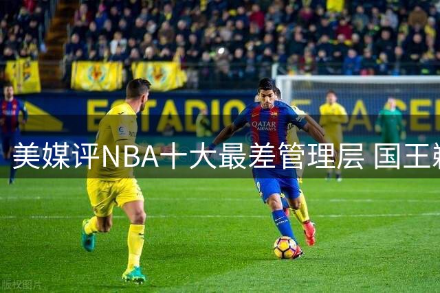美媒评NBA十大最差管理层 国王鹈鹕开拓者位列前三