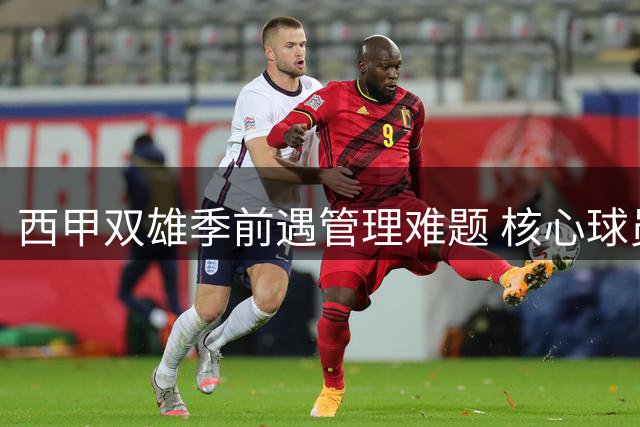 西甲双雄季前遇管理难题 核心球员纪律问题引关注