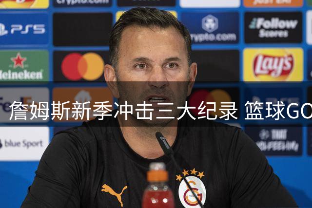 詹姆斯新季冲击三大纪录 篮球GOAT之争再起波澜