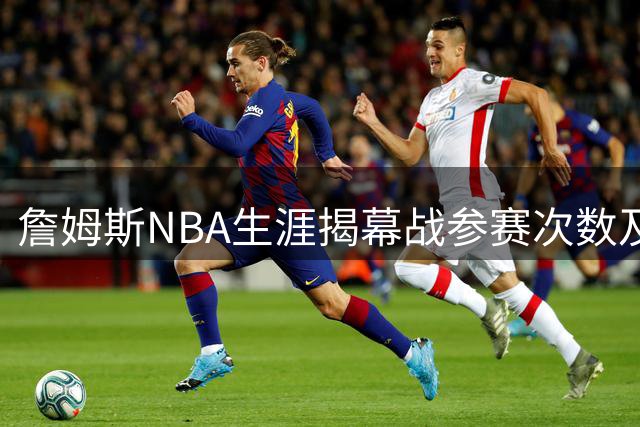 詹姆斯NBA生涯揭幕战参赛次数及入选原因解析
