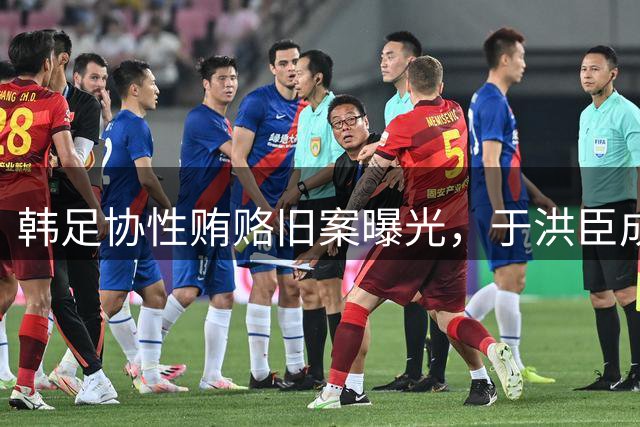 韩足协性贿赂旧案曝光，于洪臣成最大嫌疑人，泰山队球迷出口恶气