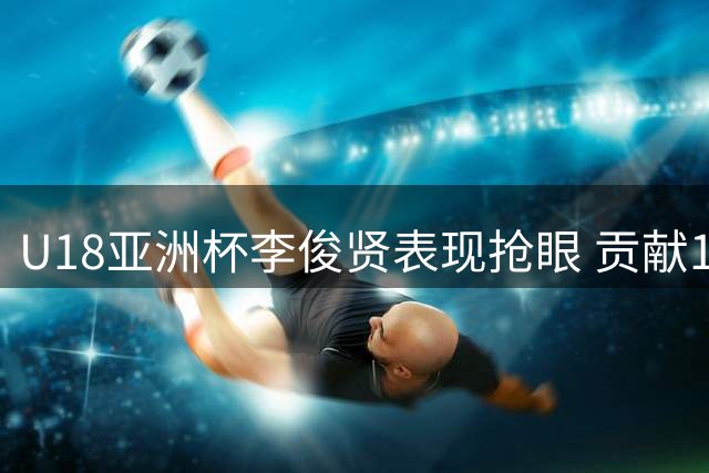 U18亚洲杯李俊贤表现抢眼 贡献11分5封盖